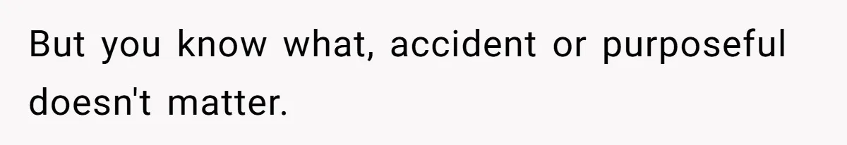 But you know what, accident or purposeful doesn't matter.
