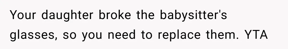 Your daughter broke the babysitter's glasses, so you need to replace them. YTA