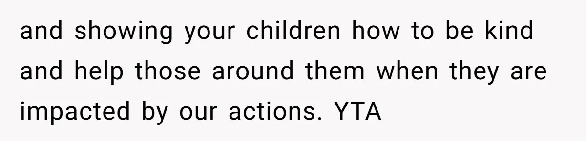 and showing your children how to be kind and help those around them when they are impacted by our actions. YTA