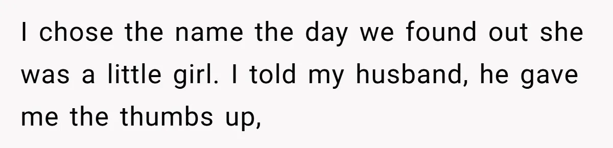 I chose the name the day we found out she was a little girl. I told my husband, he gave me the thumbs up,
