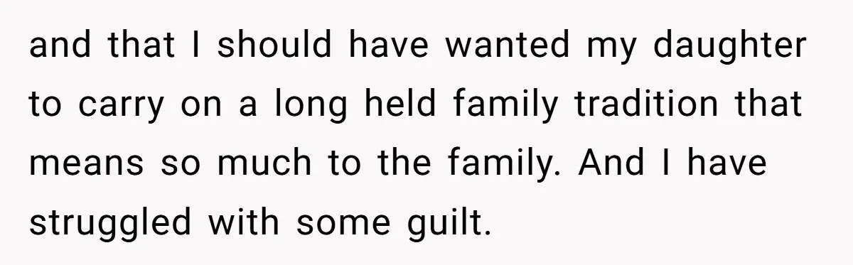and that I should have wanted my daughter to carry on a long held family tradition that means so much to the family. And I have struggled with some guilt.