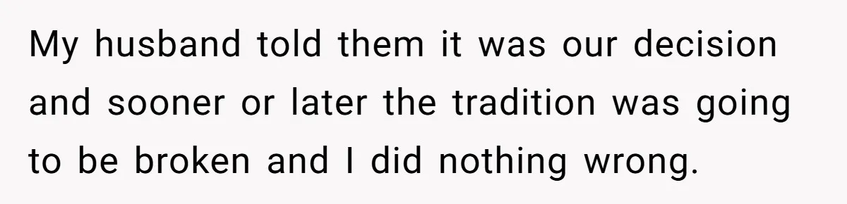 My husband told them it was our decision and sooner or later the tradition was going to be broken and I did nothing wrong.
