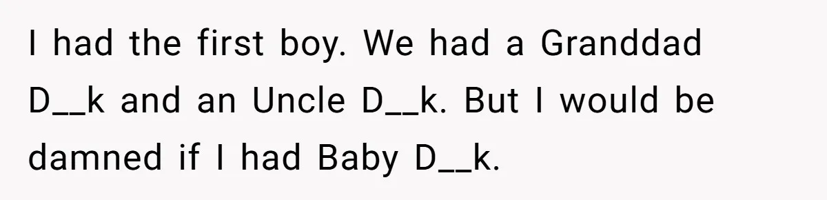 I had the first boy. We had a Granddad D__k and an Uncle D__k. But I would be damned if I had Baby D__k.