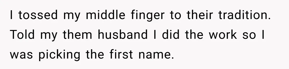 I tossed my middle finger to their tradition. Told my them husband I did the work so I was picking the first name.