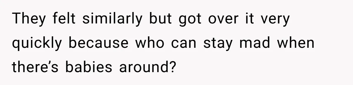 They felt similarly but got over it very quickly because who can stay mad when there’s babies around?
