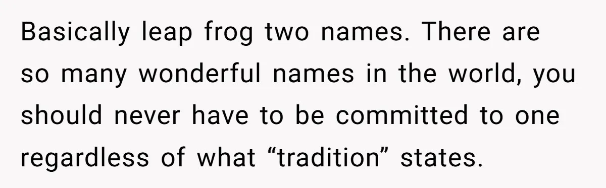 Basically leap frog two names. There are so many wonderful names in the world, you should never have to be committed to one regardless of what “tradition” states.