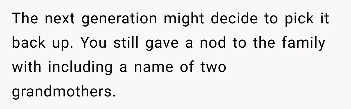 The next generation might decide to pick it back up. You still gave a nod to the family with including a name of two grandmothers.