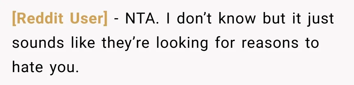 [Reddit User] − NTA. I don’t know but it just sounds like they’re looking for reasons to hate you.