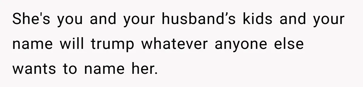 She's you and your husband’s kids and your name will trump whatever anyone else wants to name her.