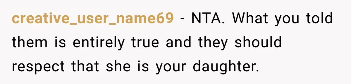 creative_user_name69 − NTA. What you told them is entirely true and they should respect that she is your daughter.