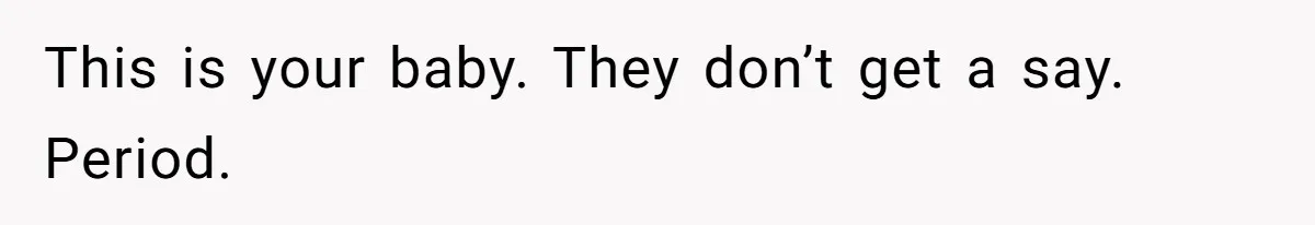This is your baby. They don’t get a say. Period.