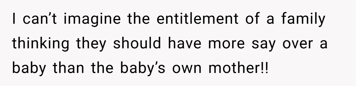 I can’t imagine the entitlement of a family thinking they should have more say over a baby than the baby’s own mother!!