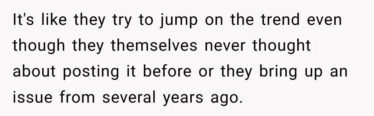 It's like they try to jump on the trend even though they themselves never thought about posting it before or they bring up an issue from several years ago.