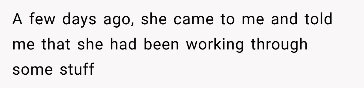 A few days ago, she came to me and told me that she had been working through some stuff