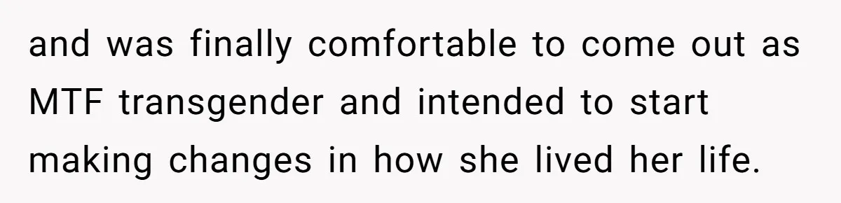 and was finally comfortable to come out as MTF transgender and intended to start making changes in how she lived her life.