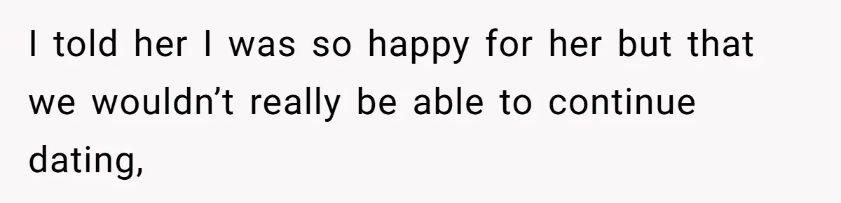 I told her I was so happy for her but that we wouldn’t really be able to continue dating,
