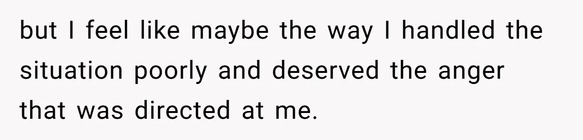 but I feel like maybe the way I handled the situation poorly and deserved the anger that was directed at me.