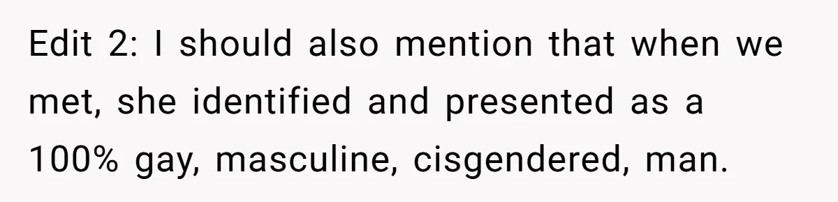Edit 2: I should also mention that when we met, she identified and presented as a 100% gay, masculine, cisgendered, man.