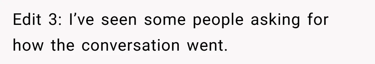 Edit 3: I’ve seen some people asking for how the conversation went.