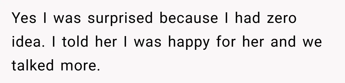 Yes I was surprised because I had zero idea. I told her I was happy for her and we talked more.
