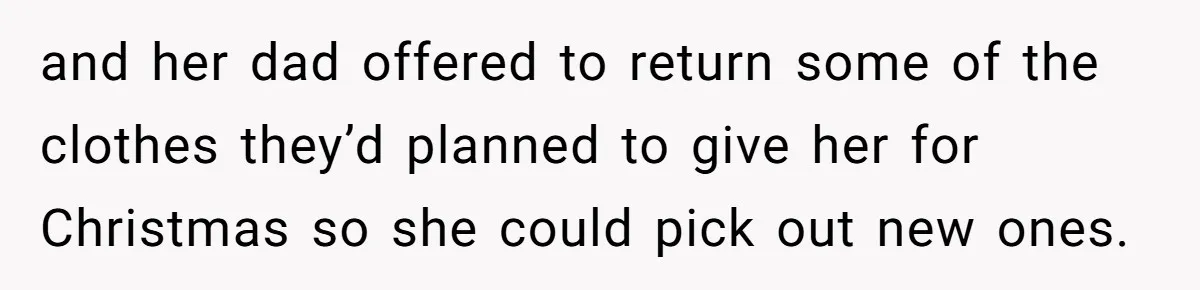 and her dad offered to return some of the clothes they’d planned to give her for Christmas so she could pick out new ones.