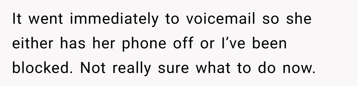 It went immediately to voicemail so she either has her phone off or I’ve been blocked. Not really sure what to do now.
