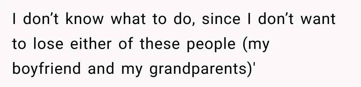 I don’t know what to do, since I don’t want to lose either of these people (my boyfriend and my grandparents)'