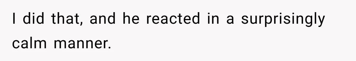 I did that, and he reacted in a surprisingly calm manner.