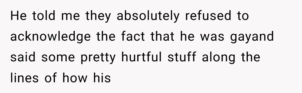 He told me they absolutely refused to acknowledge the fact that he was gayand said some pretty hurtful stuff along the lines of how his