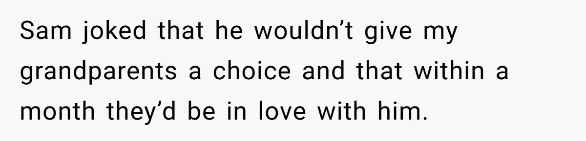 Sam joked that he wouldn’t give my grandparents a choice and that within a month they’d be in love with him.