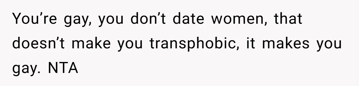 You’re gay, you don’t date women, that doesn’t make you transphobic, it makes you gay. NTA