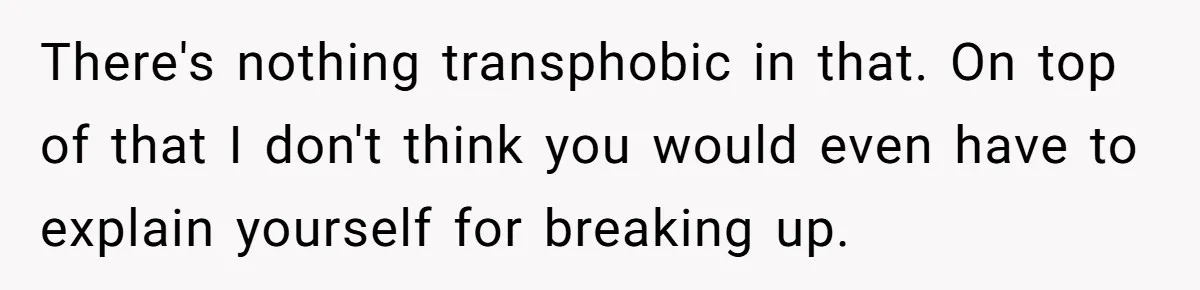 There's nothing transphobic in that. On top of that I don't think you would even have to explain yourself for breaking up.