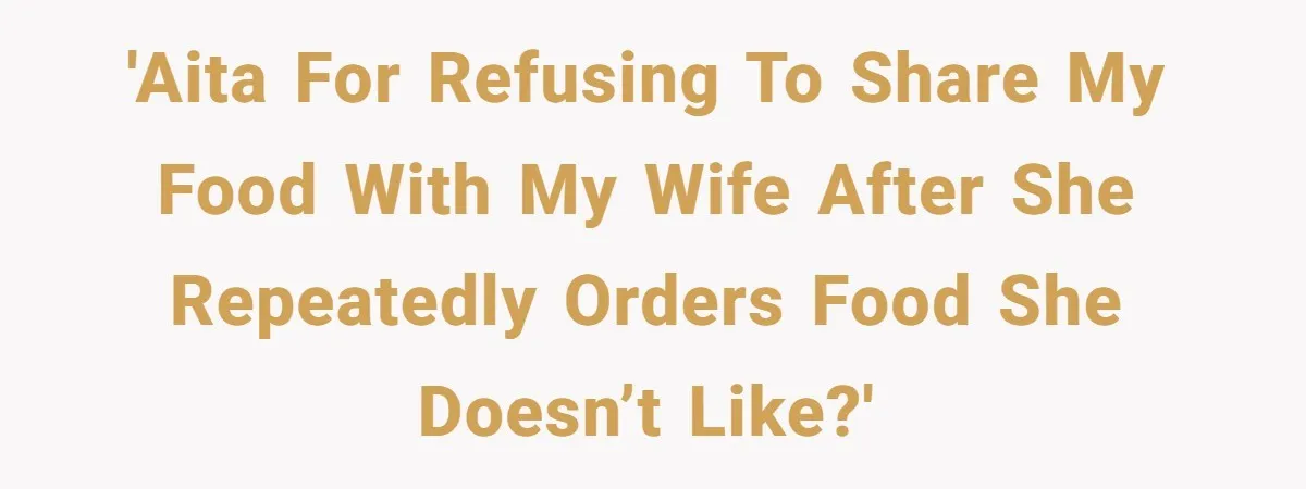 'AITA for refusing to share my food with my wife after she repeatedly orders food she doesn’t like?'