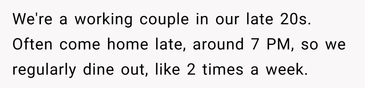 We're a working couple in our late 20s. Often come home late, around 7 PM, so we regularly dine out, like 2 times a week.