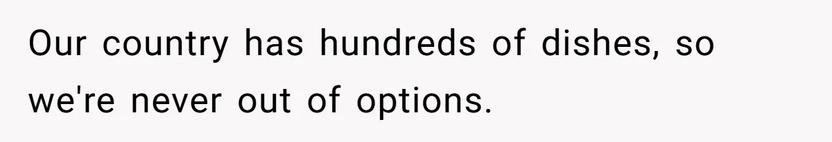 Our country has hundreds of dishes, so we're never out of options.