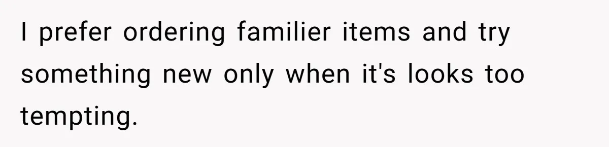 I prefer ordering familier items and try something new only when it's looks too tempting.