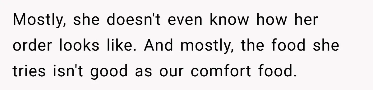 Mostly, she doesn't even know how her order looks like. And mostly, the food she tries isn't good as our comfort food.