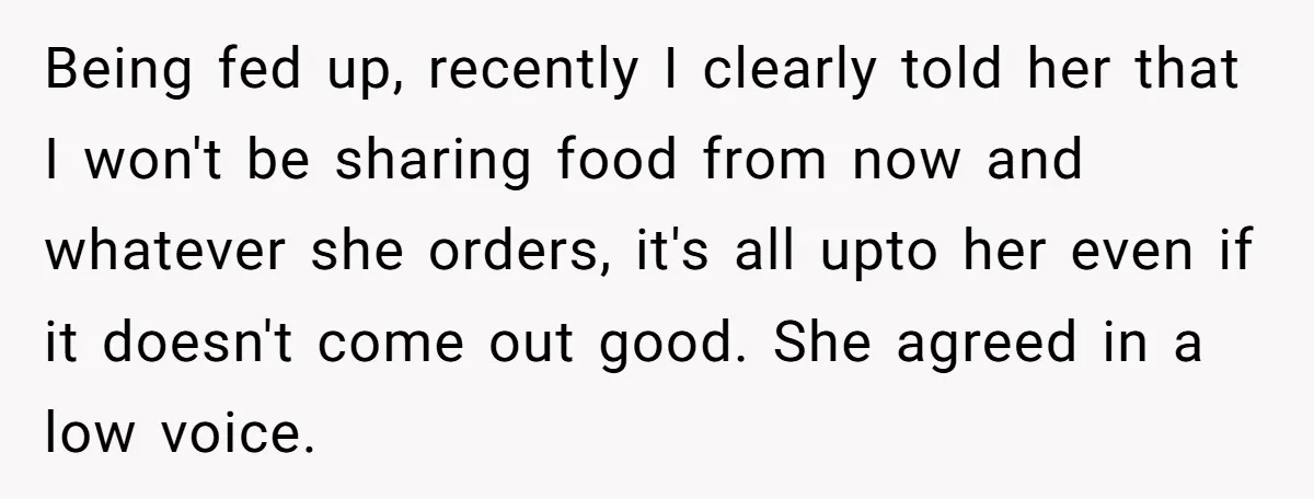 Being fed up, recently I clearly told her that I won't be sharing food from now and whatever she orders, it's all upto her even if it doesn't come out...