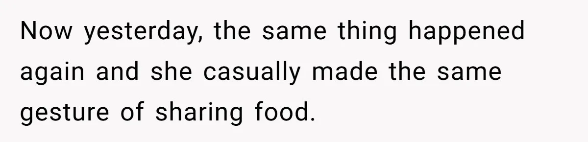 Now yesterday, the same thing happened again and she casually made the same gesture of sharing food.