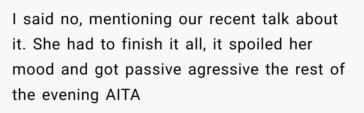 I said no, mentioning our recent talk about it. She had to finish it all, it spoiled her mood and got passive agressive the rest of the evening AITA