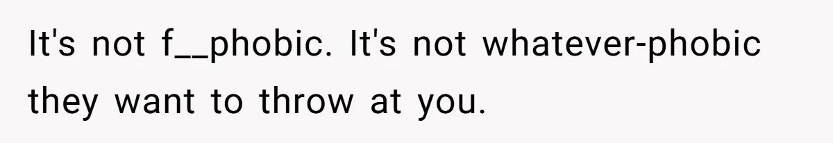 It's not f__phobic. It's not whatever-phobic they want to throw at you.
