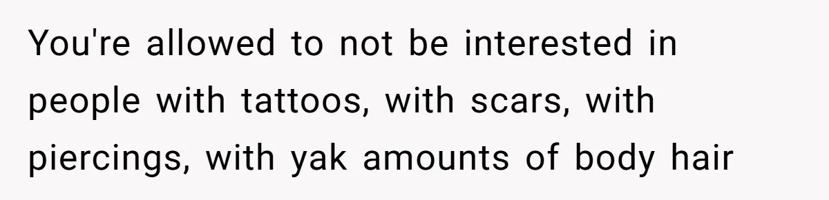 You're allowed to not be interested in people with tattoos, with scars, with piercings, with yak amounts of body hair