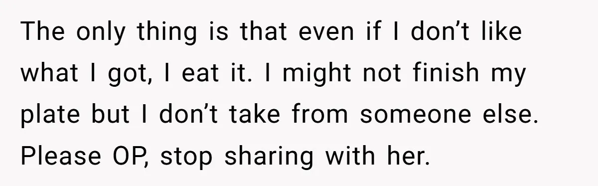 The only thing is that even if I don’t like what I got, I eat it. I might not finish my plate but I don’t take from someone else. Please...
