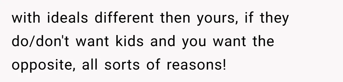 with ideals different then yours, if they do/don't want kids and you want the opposite, all sorts of reasons!