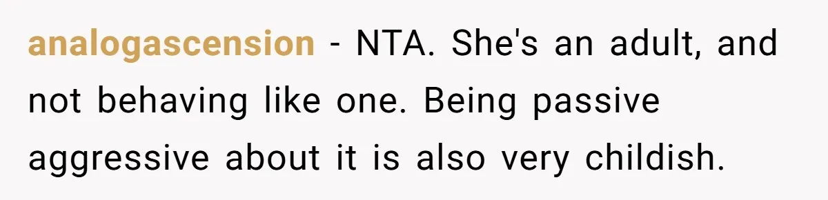 analogascension − NTA. She's an adult, and not behaving like one. Being passive aggressive about it is also very childish.