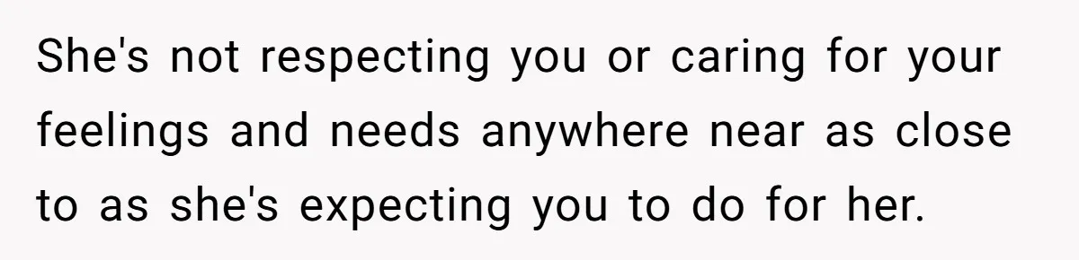 She's not respecting you or caring for your feelings and needs anywhere near as close to as she's expecting you to do for her.
