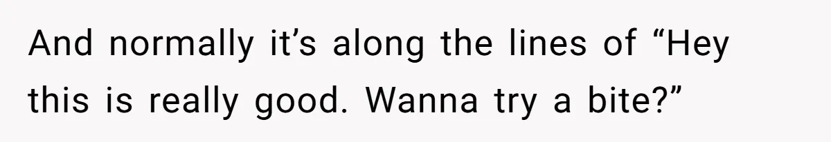 And normally it’s along the lines of “Hey this is really good. Wanna try a bite?”