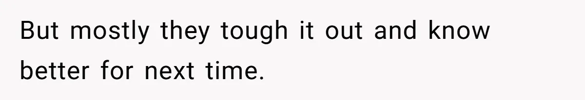 But mostly they tough it out and know better for next time.