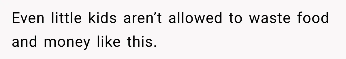 Even little kids aren’t allowed to waste food and money like this.