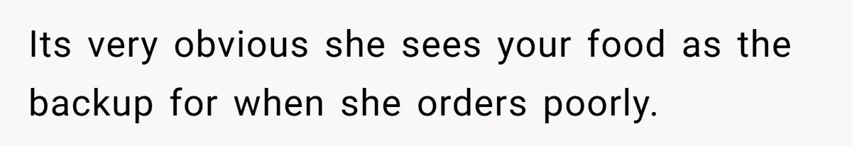 Its very obvious she sees your food as the backup for when she orders poorly.